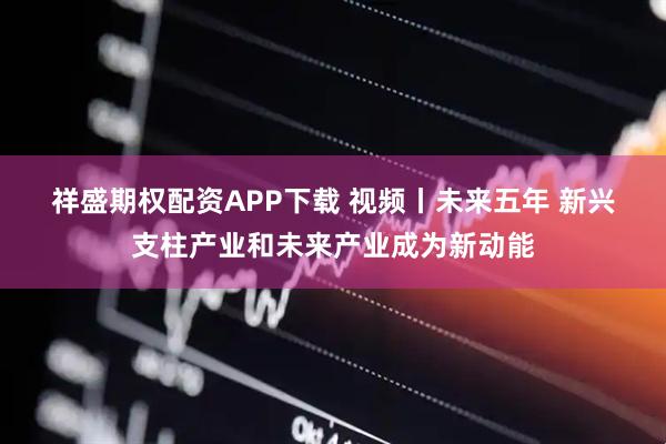祥盛期权配资APP下载 视频丨未来五年 新兴支柱产业和未来产业成为新动能