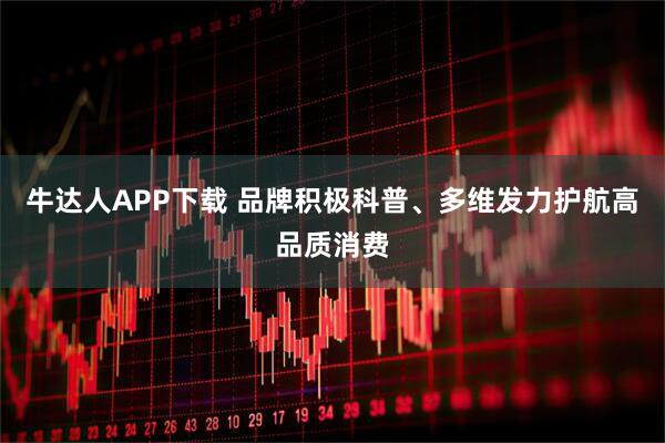 牛达人APP下载 品牌积极科普、多维发力护航高品质消费