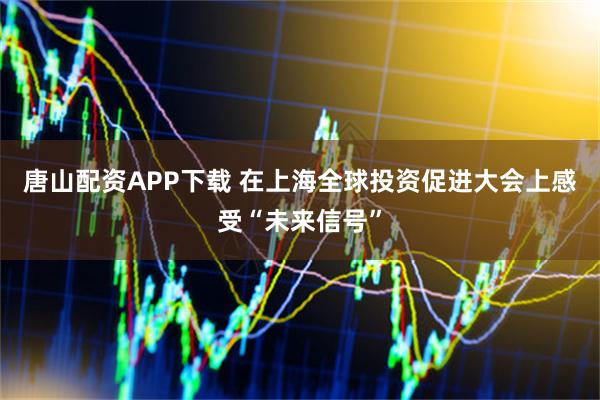 唐山配资APP下载 在上海全球投资促进大会上感受“未来信号”