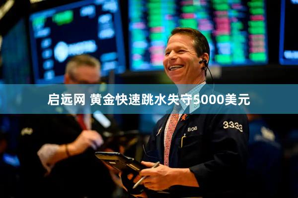启远网 黄金快速跳水失守5000美元