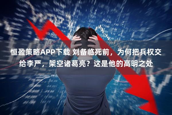 恒盈策略APP下载 刘备临死前，为何把兵权交给李严，架空诸葛亮？这是他的高明之处