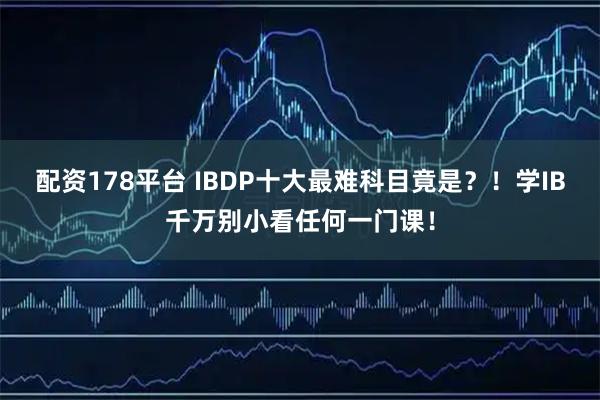 配资178平台 IBDP十大最难科目竟是？！学IB千万别小看任何一门课！