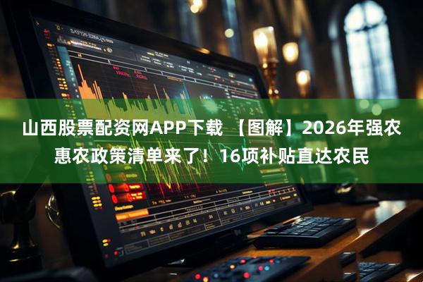 山西股票配资网APP下载 【图解】2026年强农惠农政策清单来了！16项补贴直达农民