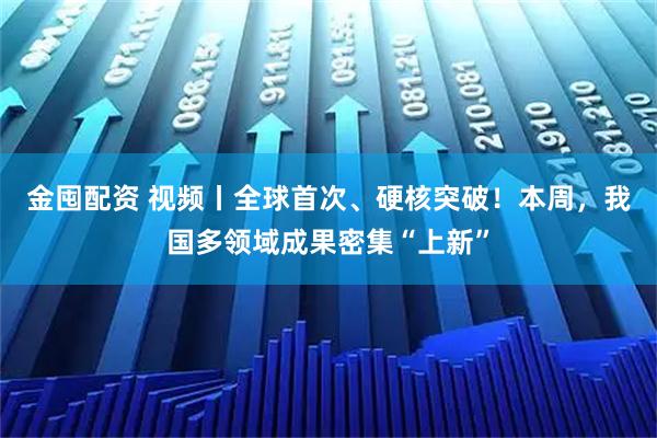 金囤配资 视频丨全球首次、硬核突破！本周，我国多领域成果密集“上新”