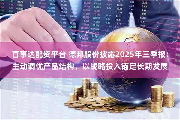 百事达配资平台 德邦股份披露2025年三季报：主动调优产品结构，以战略投入锚定长期发展