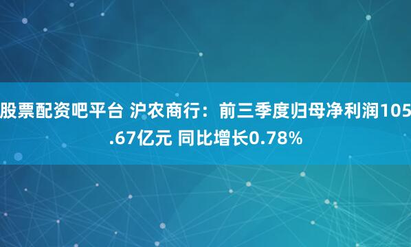 股票配资吧平台 沪农商行：前三季度归母净利润105.67亿元 同比增长0.78%