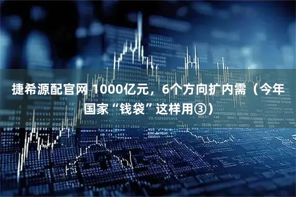捷希源配官网 1000亿元，6个方向扩内需（今年国家“钱袋”这样用③）