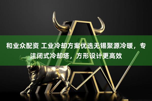 和业众配资 工业冷却方案优选无锡聚源冷暖，专注闭式冷却塔，方形设计更高效