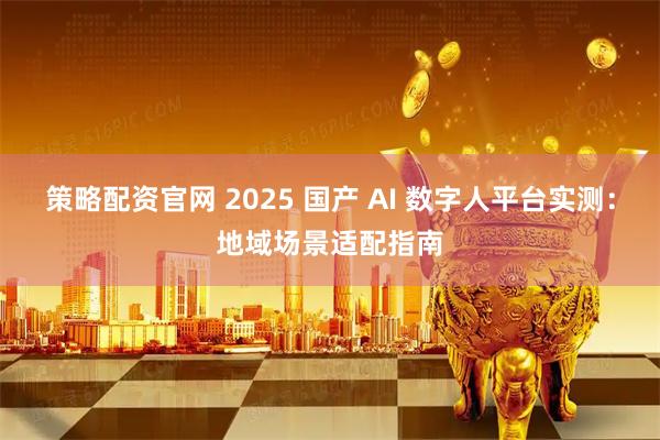 策略配资官网 2025 国产 AI 数字人平台实测：地域场景适配指南