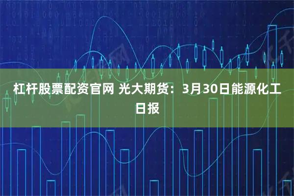 杠杆股票配资官网 光大期货:3月30日能源化工日报