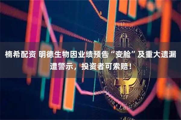 楠希配资 明德生物因业绩预告“变脸”及重大遗漏遭警示，投资者可索赔！