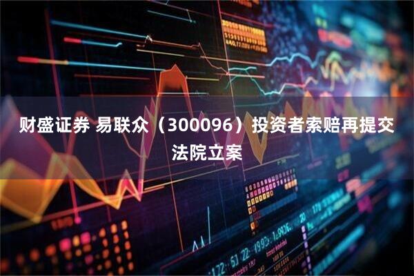 财盛证券 易联众（300096）投资者索赔再提交法院立案