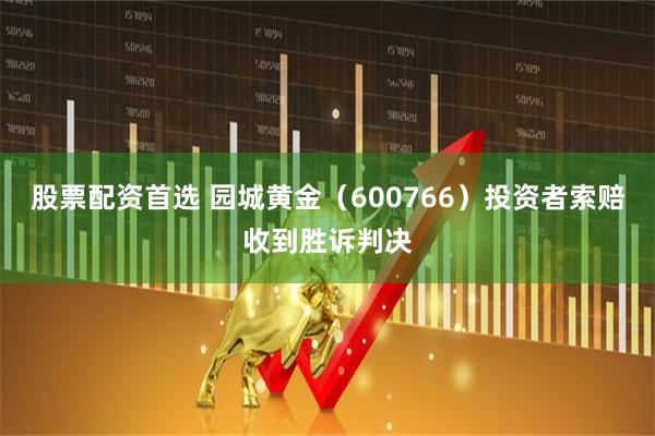 股票配资首选 园城黄金（600766）投资者索赔收到胜诉判决