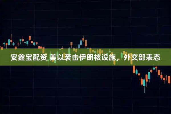 安鑫宝配资 美以袭击伊朗核设施，外交部表态