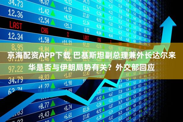京海配资APP下载 巴基斯坦副总理兼外长达尔来华是否与伊朗局势有关？外交部回应