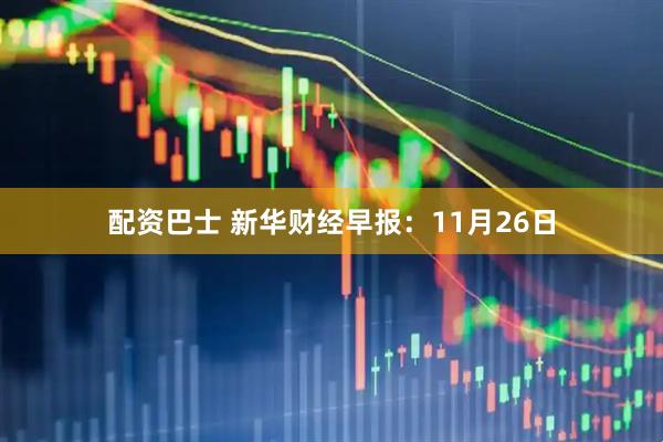 配资巴士 新华财经早报:11月26日