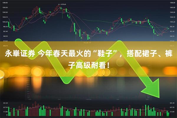 永崋证券 今年春天最火的“鞋子”，搭配裙子、裤子高级耐看！