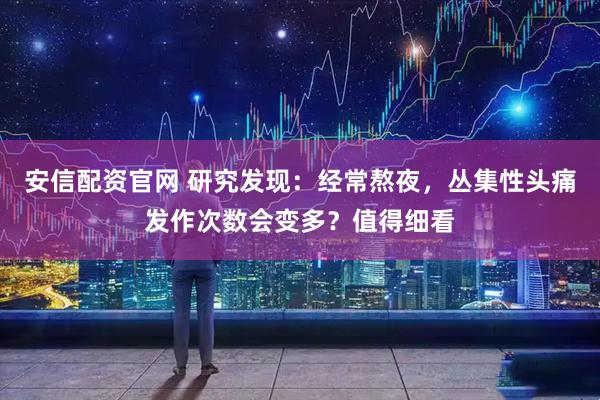 安信配资官网 研究发现：经常熬夜，丛集性头痛发作次数会变多？值得细看