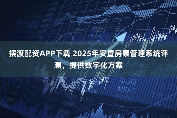 摆渡配资APP下载 2025年安置房票管理系统评测，提供数字化方案
