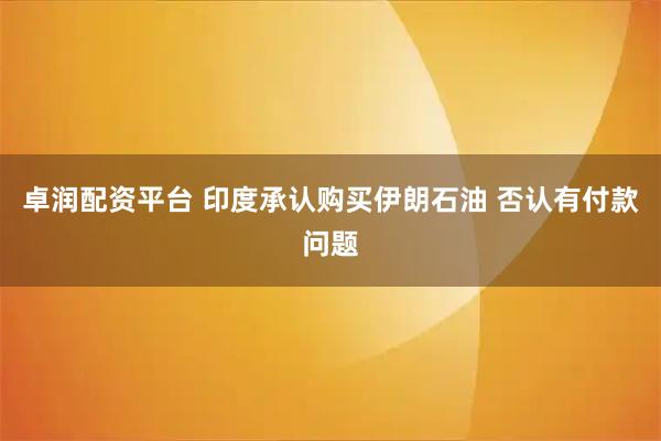 卓润配资平台 印度承认购买伊朗石油 否认有付款问题