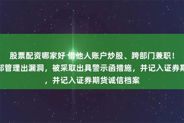 股票配资哪家好 借他人账户炒股、跨部门兼职！渤海证券内部管理出漏洞，被采取出具警示函措施，并记入证券期货诚信档案