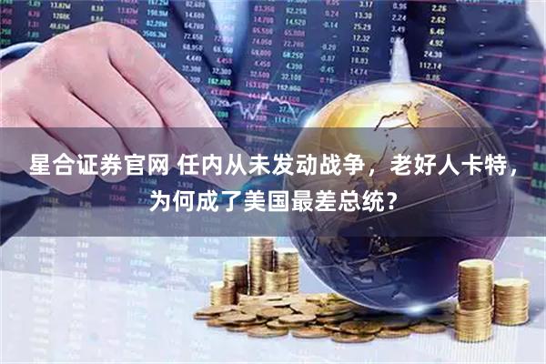 星合证券官网 任内从未发动战争，老好人卡特，为何成了美国最差总统？
