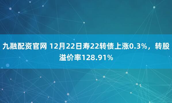 九融配资官网 12月22日寿22转债上涨0.3%，转股溢价率128.91%