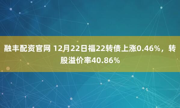 融丰配资官网 12月22日福22转债上涨0.46%，转股溢价率40.86%