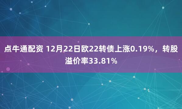 点牛通配资 12月22日欧22转债上涨0.19%，转股溢价率33.81%