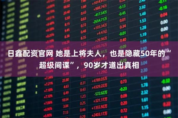 日鑫配资官网 她是上将夫人，也是隐藏50年的“超级间谍”，90岁才道出真相