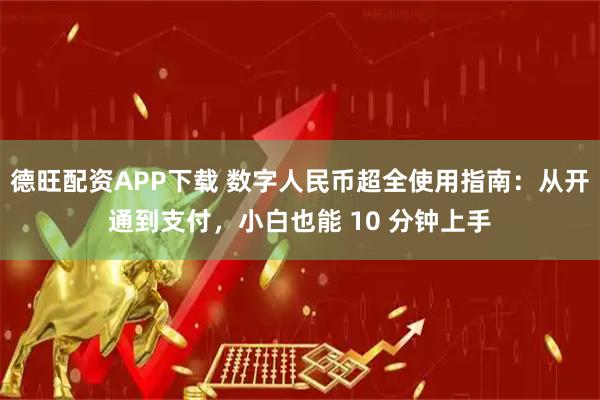德旺配资APP下载 数字人民币超全使用指南：从开通到支付，小白也能 10 分钟上手