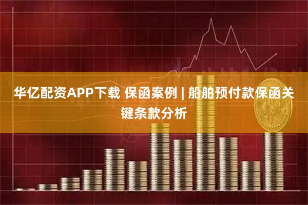 华亿配资APP下载 保函案例 | 船舶预付款保函关键条款分析