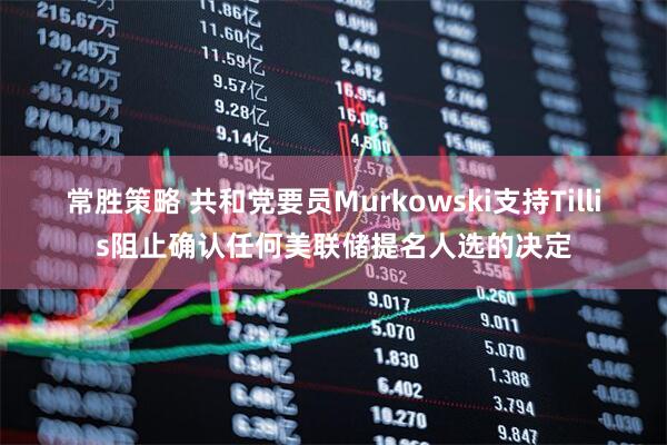 常胜策略 共和党要员Murkowski支持Tillis阻止确认任何美联储提名人选的决定