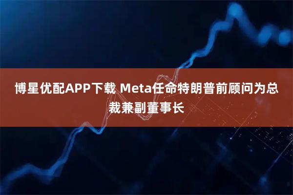 博星优配APP下载 Meta任命特朗普前顾问为总裁兼副董事长