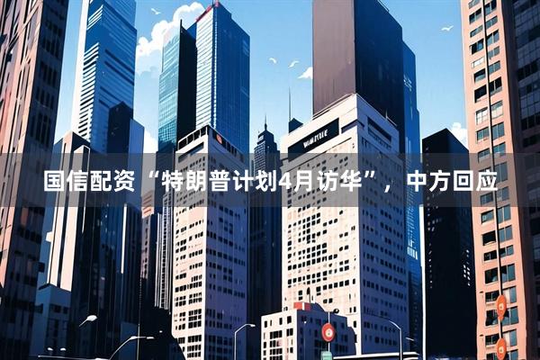 国信配资 “特朗普计划4月访华”，中方回应
