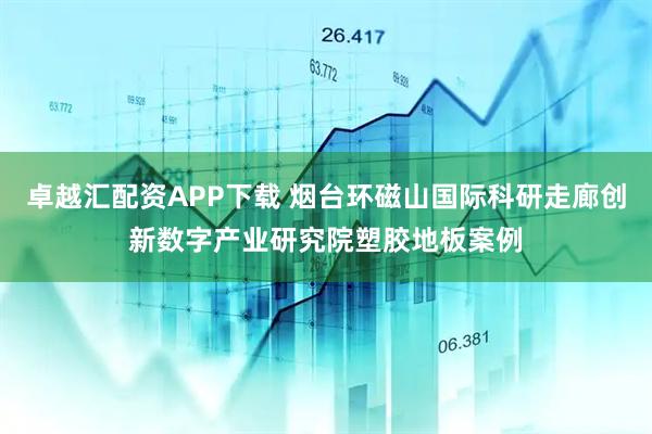 卓越汇配资APP下载 烟台环磁山国际科研走廊创新数字产业研究院塑胶地板案例