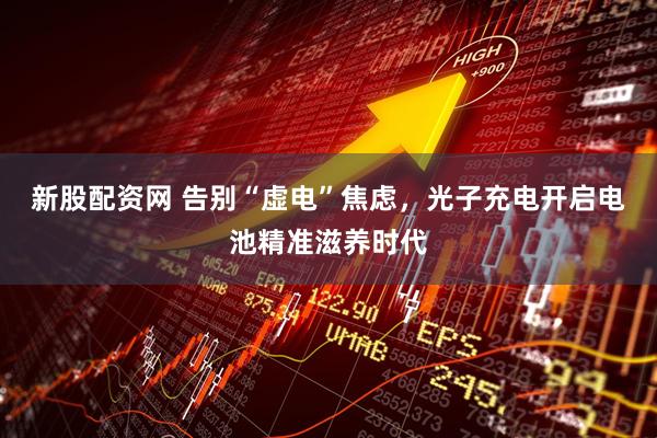 新股配资网 告别“虚电”焦虑，光子充电开启电池精准滋养时代