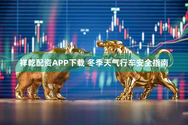 祥乾配资APP下载 冬季天气行车安全指南