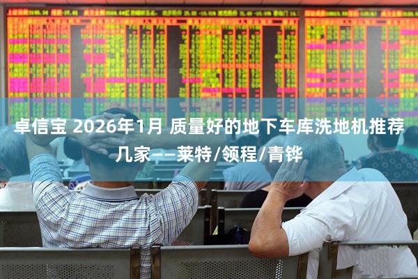 卓信宝 2026年1月 质量好的地下车库洗地机推荐几家——莱特/领程/青铧