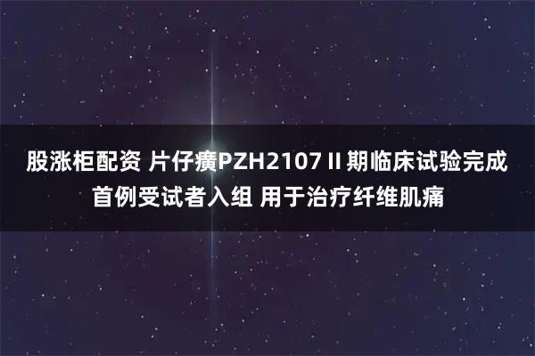 股涨柜配资 片仔癀PZH2107Ⅱ期临床试验完成首例受试者入组 用于治疗纤维肌痛