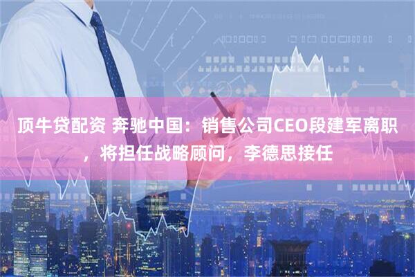 顶牛贷配资 奔驰中国：销售公司CEO段建军离职，将担任战略顾问，李德思接任