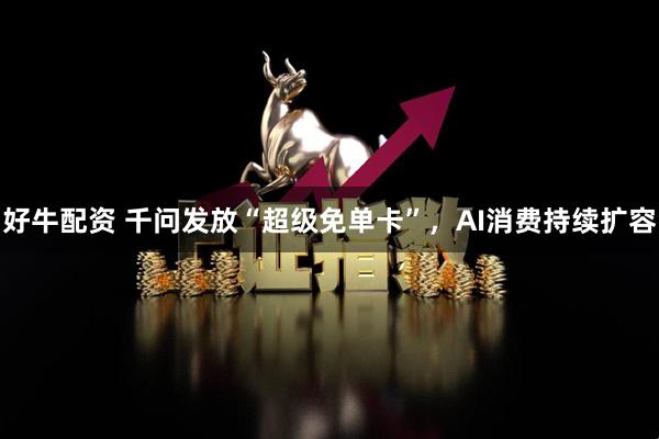 好牛配资 千问发放“超级免单卡”，AI消费持续扩容
