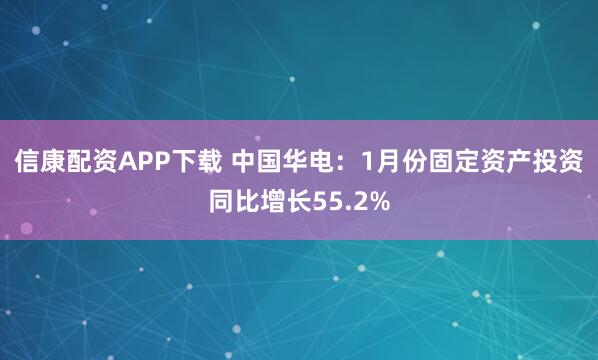 信康配资APP下载 中国华电：1月份固定资产投资同比增长55.2%