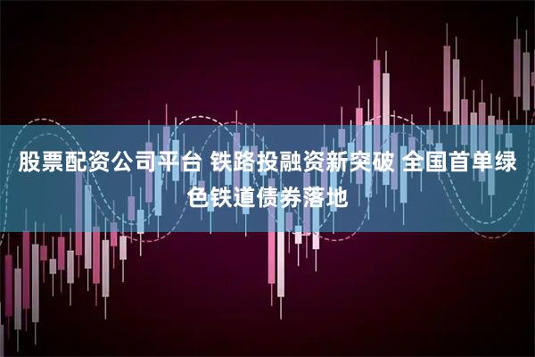 股票配资公司平台 铁路投融资新突破 全国首单绿色铁道债券落地