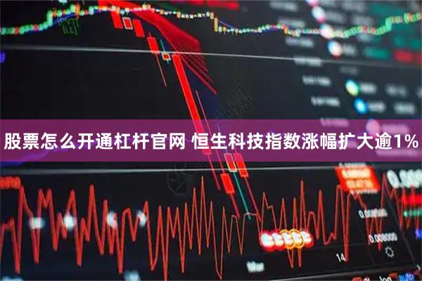 股票怎么开通杠杆官网 恒生科技指数涨幅扩大逾1%